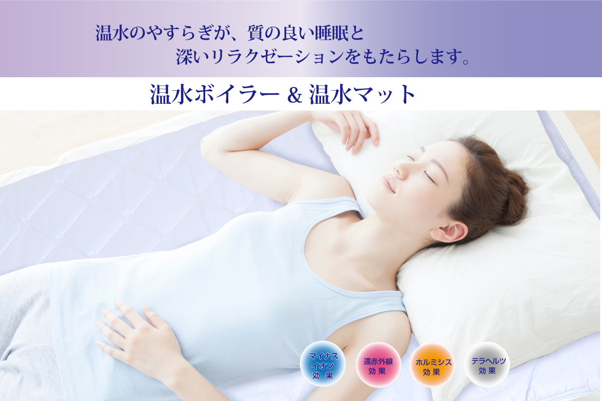 <div class='lum-box'><h4 class='fontColor_blue lum-font-size'>温水ボイラー＆温水マット</h4></div><div class='lum-font-cnt'>新しい寝具が誕生！温水マット
温水のやすらぎが、質の良い睡眠と深いリラクゼーションをもたらします。玉川温泉の岩盤浴を再現しました。
■温水マットなら温水の圧力で自然な姿勢を保ったまま全身を同じ力で支えます。
■温度調節機能で温水の温度をコントロール、快適な温度を維持します。

</div>