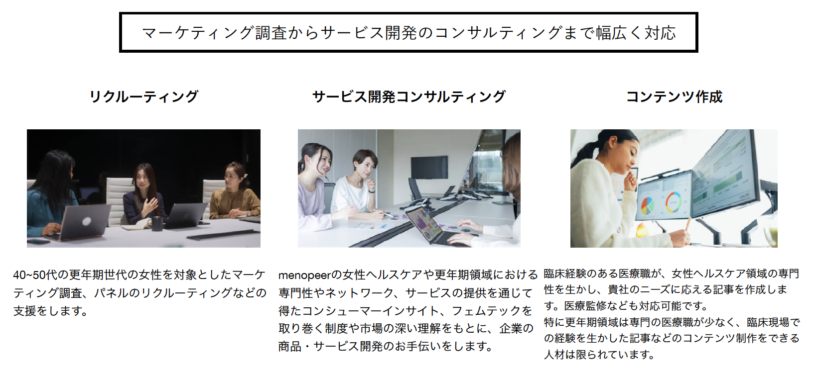 <div class='lum-box'><h4 class='fontColor_blue lum-font-size'>マーケティング支援</h4></div><div class='lum-font-cnt'>法人向けサービスメニュー（マーケティングツールとしての活用）
マーケティング調査からサービス開発のコンサルティングまで幅広く対応

・パネルリクリーティング
・コンテンツ作成
・イベント共催
・販促コラボレーション
・事業開発コンサルティング
</div>