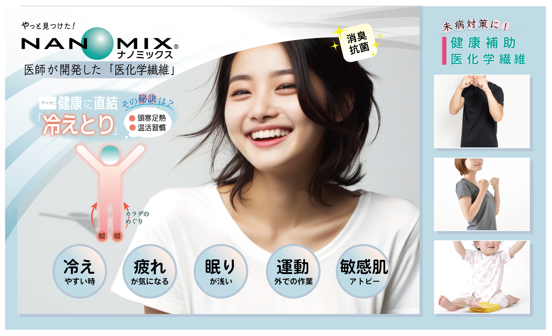 <div class='lum-box'><h4 class='fontColor_blue lum-font-size'>ナノミックス の温活</h4></div><div class='lum-font-cnt'>●NANOMIX発、温活ウエア「薬湯(やくとう)®︎」をはじめとするアイテムで
じんわりと癒される、あたたかさを体感してください。新シリーズ「着る治療器」「健康促進機器」(意匠登録出願中)も展開。日本製クオリティや、肌触りを
是非ブースでご覧ください</div>