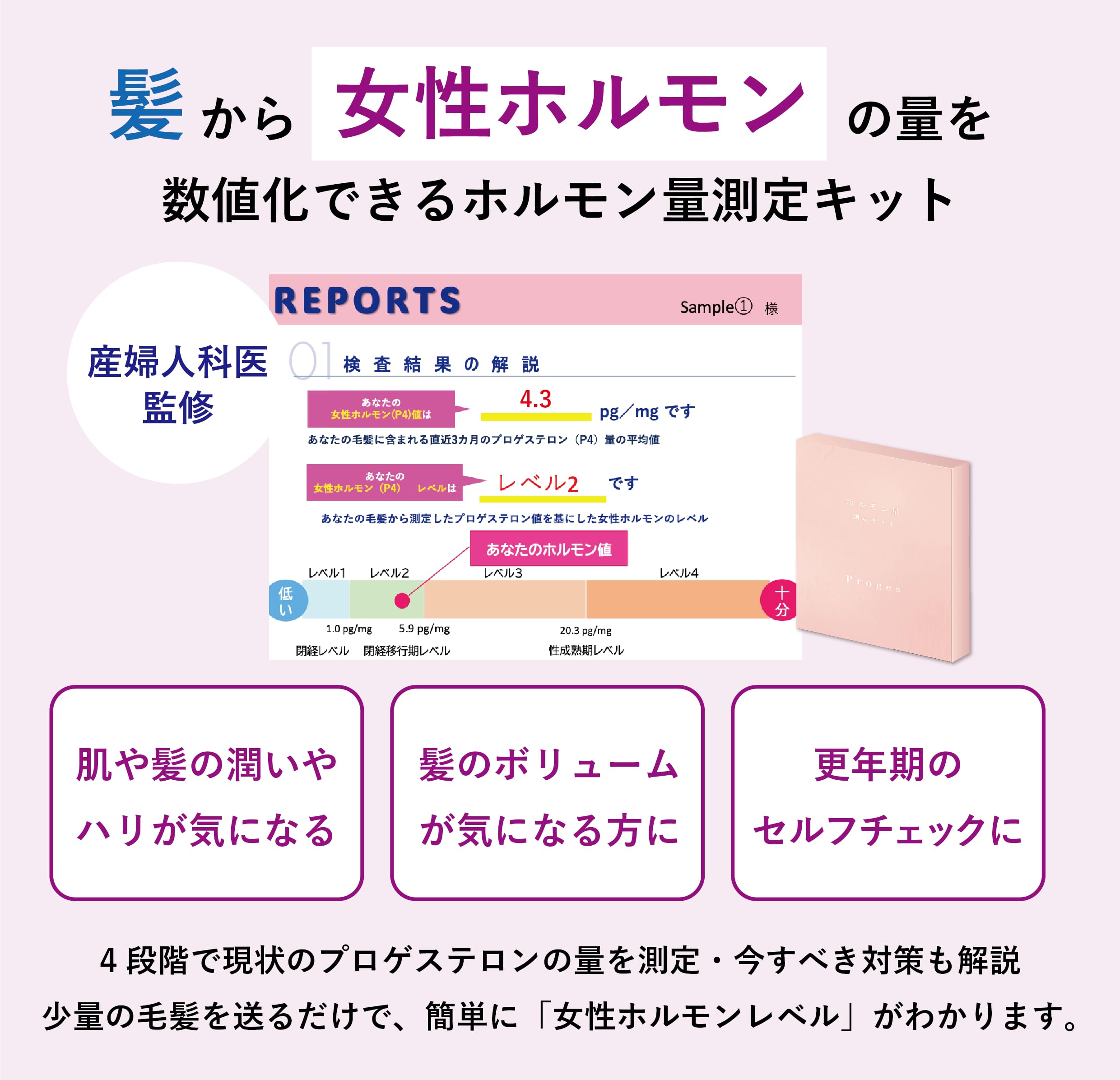 <div class='lum-box'><h4 class='fontColor_blue lum-font-size'>毛髪ホルモン量測定キット～プロゲステロン～</h4></div><div class='lum-font-cnt'>簡単！毛髪を切って送るだけ！ご自宅にいながら女性ホルモンの量がわかる
・知るから始める！早めのケアを始めるきっかけ作りに
・自身のホルモン量とレベルを4段階で評価
・測定結果はメールで届く
・結果レポートには測定結果の他、セルフケア等のアドバイスを記載</div>