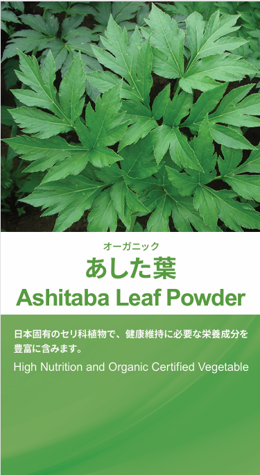 <div class='lum-box'><h4 class='fontColor_blue lum-font-size'>Ashitaba Powder(Organic)</h4></div>
        		 <div class='lum-font-cnt'>A product made by sterilizing and crushing the leaves organically grown in Indonesia at a certified organic factory in Japan.
It has a non-habitual flavor similar to green tea and a bittersweet taste unique to Ashita leaves, and can be used for a variety of purposes.</div>
