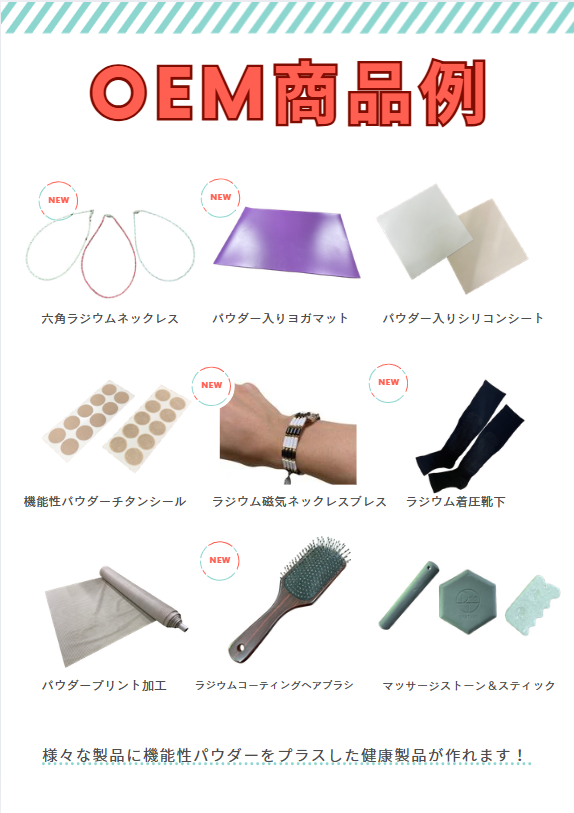 <div class='lum-box'><h4 class='fontColor_blue lum-font-size'>OEM Product Concepts Using Functional Mineral Powder</h4></div>
        	 	<div class='lum-font-cnt'>This OEM concept utilizes functional mineral powder as a value-added material for a wide range of products.
Applications include jewelry parts, hairbrushes, yoga mats, and compression socks.
We support original product development through customized formulation and processing tailored to each application.</div>